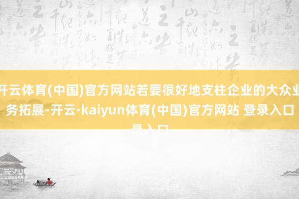 开云体育(中国)官方网站若要很好地支柱企业的大众业务拓展-开云·kaiyun体育(中国)官方网站 登录入口