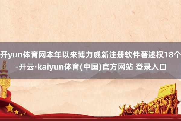 开yun体育网本年以来博力威新注册软件著述权18个-开云·kaiyun体育(中国)官方网站 登录入口