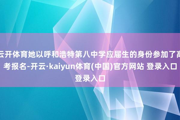 云开体育她以呼和浩特第八中学应届生的身份参加了高考报名-开云·kaiyun体育(中国)官方网站 登录入口