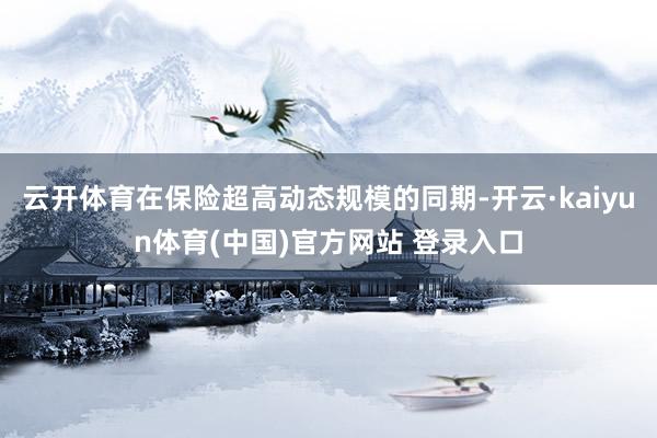 云开体育在保险超高动态规模的同期-开云·kaiyun体育(中国)官方网站 登录入口