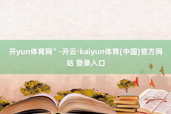 开yun体育网”-开云·kaiyun体育(中国)官方网站 登录入口