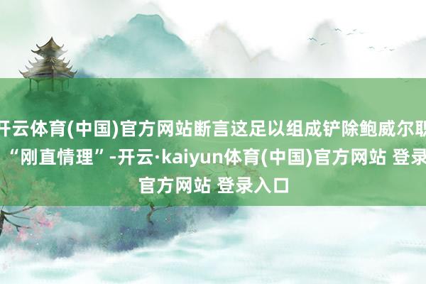 开云体育(中国)官方网站断言这足以组成铲除鲍威尔职务的 “刚直情理”-开云·kaiyun体育(中国)官方网站 登录入口