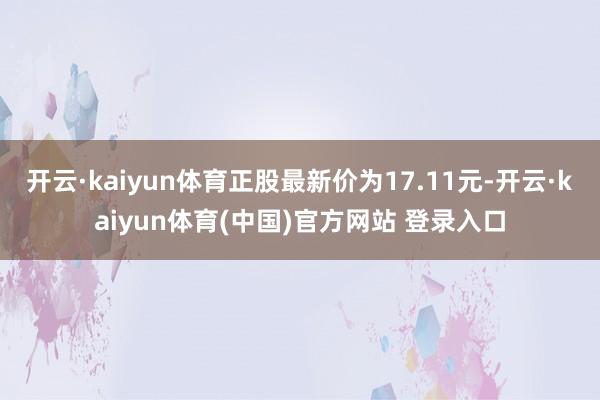 开云·kaiyun体育正股最新价为17.11元-开云·kaiyun体育(中国)官方网站 登录入口