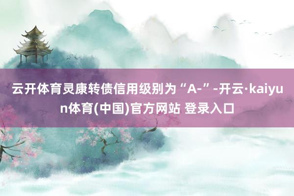 云开体育灵康转债信用级别为“A-”-开云·kaiyun体育(中国)官方网站 登录入口