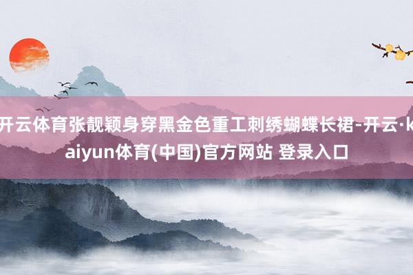 开云体育张靓颖身穿黑金色重工刺绣蝴蝶长裙-开云·kaiyun体育(中国)官方网站 登录入口