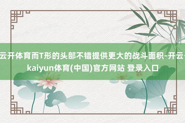 云开体育而T形的头部不错提供更大的战斗面积-开云·kaiyun体育(中国)官方网站 登录入口
