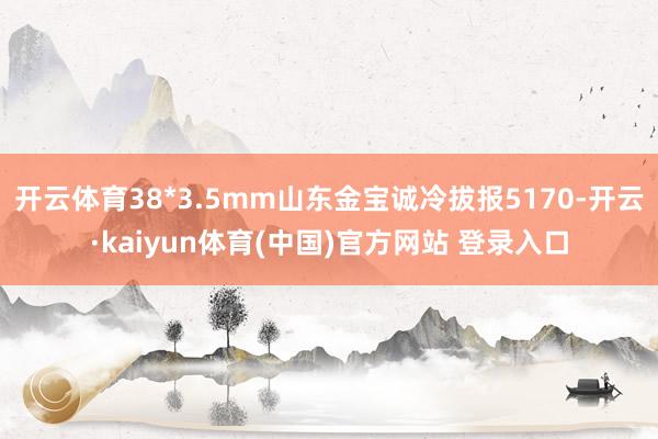 开云体育38*3.5mm山东金宝诚冷拔报5170-开云·kaiyun体育(中国)官方网站 登录入口