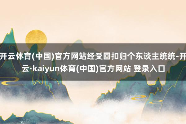 开云体育(中国)官方网站经受回扣归个东谈主统统-开云·kaiyun体育(中国)官方网站 登录入口