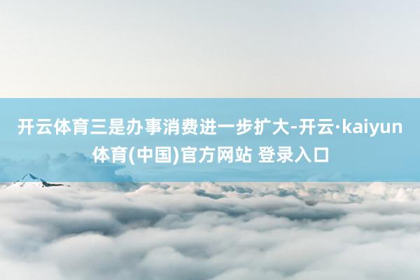 开云体育三是办事消费进一步扩大-开云·kaiyun体育(中国)官方网站 登录入口