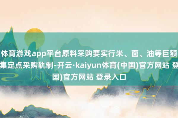 体育游戏app平台原料采购要实行米、面、油等巨额食物鸠集定点采购轨制-开云·kaiyun体育(中国)官方网站 登录入口