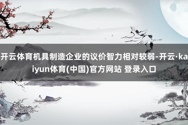 开云体育机具制造企业的议价智力相对较弱-开云·kaiyun体育(中国)官方网站 登录入口