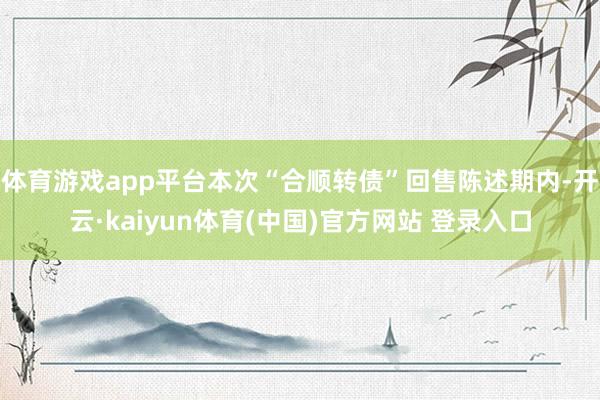 体育游戏app平台本次“合顺转债”回售陈述期内-开云·kaiyun体育(中国)官方网站 登录入口