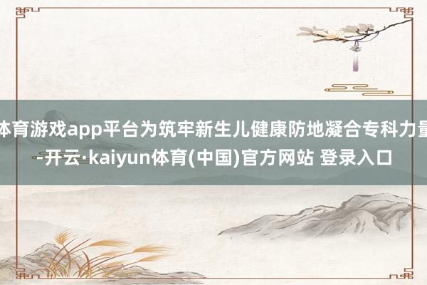 体育游戏app平台为筑牢新生儿健康防地凝合专科力量-开云·kaiyun体育(中国)官方网站 登录入口