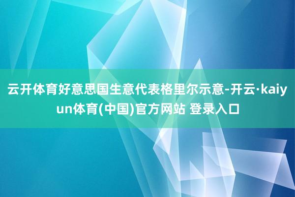 云开体育好意思国生意代表格里尔示意-开云·kaiyun体育(中国)官方网站 登录入口