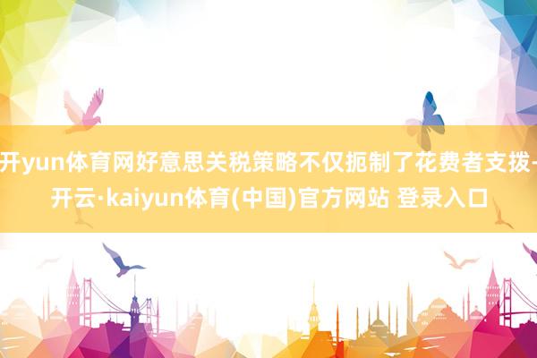 开yun体育网好意思关税策略不仅扼制了花费者支拨-开云·kaiyun体育(中国)官方网站 登录入口