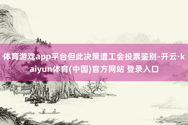 体育游戏app平台但此决策遭工会投票鉴别-开云·kaiyun体育(中国)官方网站 登录入口