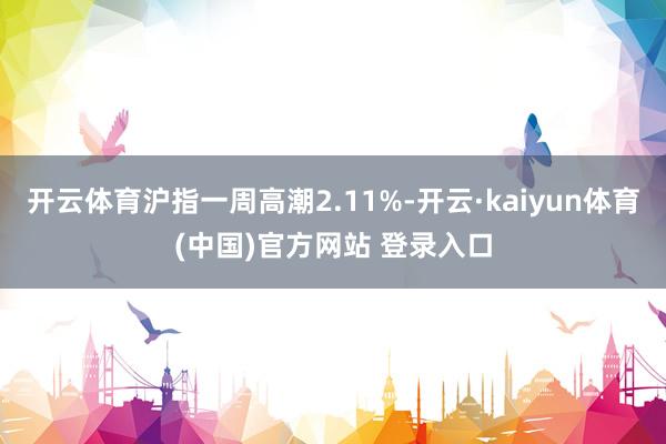 开云体育沪指一周高潮2.11%-开云·kaiyun体育(中国)官方网站 登录入口
