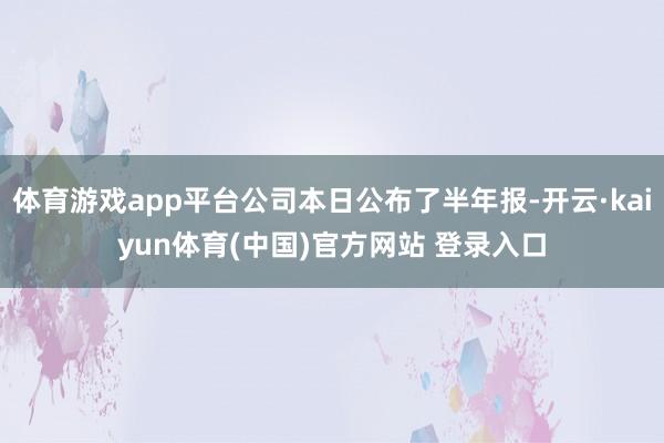 体育游戏app平台公司本日公布了半年报-开云·kaiyun体育(中国)官方网站 登录入口
