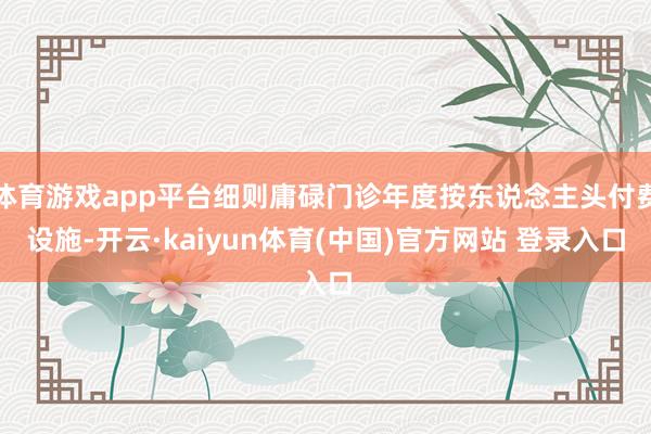 体育游戏app平台细则庸碌门诊年度按东说念主头付费设施-开云·kaiyun体育(中国)官方网站 登录入口