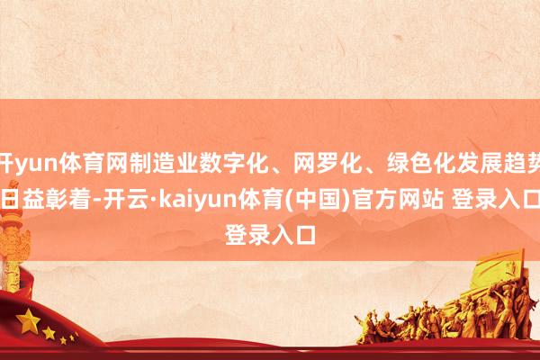 开yun体育网制造业数字化、网罗化、绿色化发展趋势日益彰着-开云·kaiyun体育(中国)官方网站 登录入口