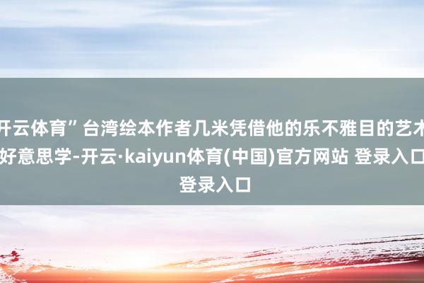开云体育”台湾绘本作者几米凭借他的乐不雅目的艺术好意思学-开云·kaiyun体育(中国)官方网站 登录入口