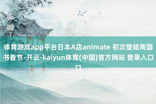 体育游戏app平台日本A店animate 初次登陆南国书香节-开云·kaiyun体育(中国)官方网站 登录入口