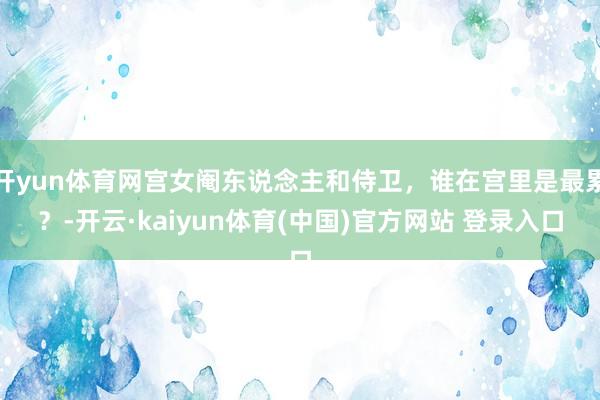 开yun体育网宫女阉东说念主和侍卫，谁在宫里是最累？-开云·kaiyun体育(中国)官方网站 登录入口