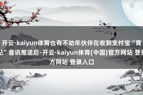 开云·kaiyun体育也有不幼年伙伴在收到支付宝“育儿补贴”音讯推送后-开云·kaiyun体育(中国)官方网站 登录入口