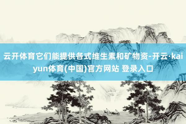 云开体育它们能提供各式维生素和矿物资-开云·kaiyun体育(中国)官方网站 登录入口