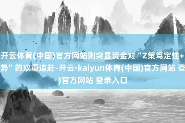 开云体育(中国)官方网站则突显资金对“Z策笃定性+产业趋势”的双重追赶-开云·kaiyun体育(中国)官方网站 登录入口