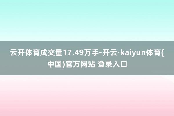 云开体育成交量17.49万手-开云·kaiyun体育(中国)官方网站 登录入口