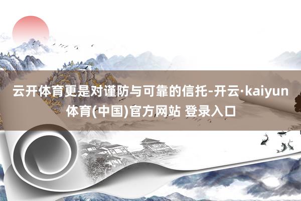 云开体育更是对谨防与可靠的信托-开云·kaiyun体育(中国)官方网站 登录入口