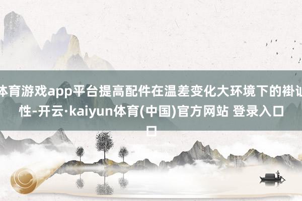 体育游戏app平台提高配件在温差变化大环境下的褂讪性-开云·kaiyun体育(中国)官方网站 登录入口