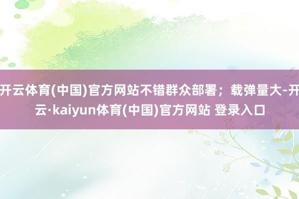 开云体育(中国)官方网站不错群众部署；载弹量大-开云·kaiyun体育(中国)官方网站 登录入口