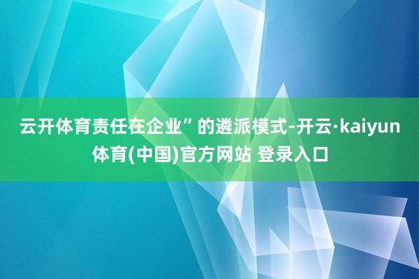 云开体育责任在企业”的遴派模式-开云·kaiyun体育(中国)官方网站 登录入口