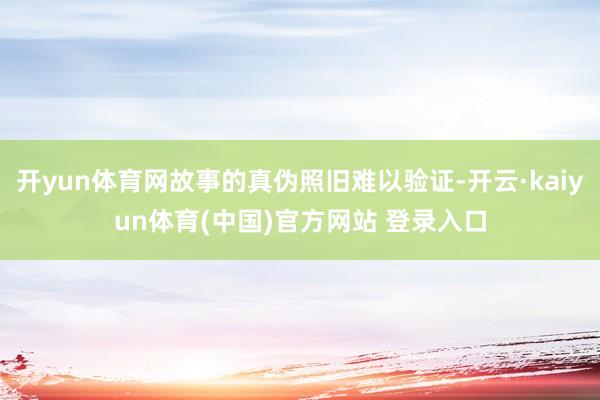 开yun体育网故事的真伪照旧难以验证-开云·kaiyun体育(中国)官方网站 登录入口