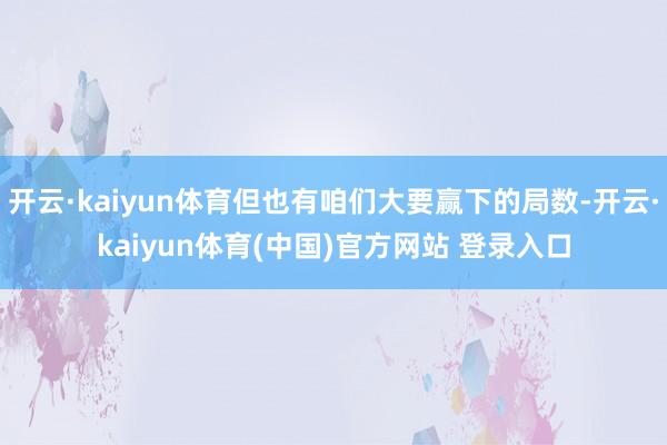 开云·kaiyun体育但也有咱们大要赢下的局数-开云·kaiyun体育(中国)官方网站 登录入口
