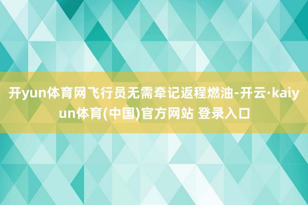 开yun体育网飞行员无需牵记返程燃油-开云·kaiyun体育(中国)官方网站 登录入口