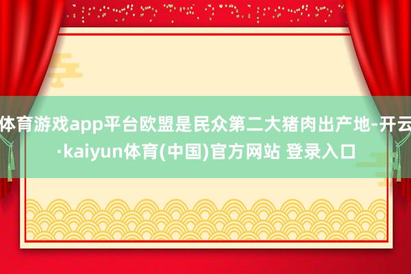 体育游戏app平台欧盟是民众第二大猪肉出产地-开云·kaiyun体育(中国)官方网站 登录入口