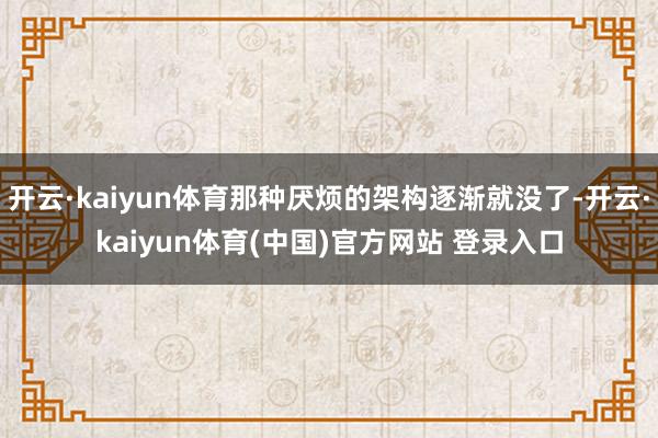 开云·kaiyun体育那种厌烦的架构逐渐就没了-开云·kaiyun体育(中国)官方网站 登录入口
