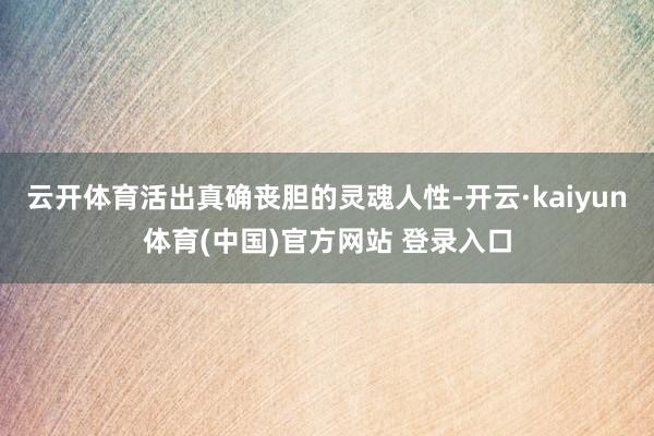云开体育活出真确丧胆的灵魂人性-开云·kaiyun体育(中国)官方网站 登录入口