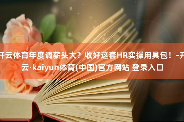 开云体育年度调薪头大？收好这套HR实操用具包！-开云·kaiyun体育(中国)官方网站 登录入口