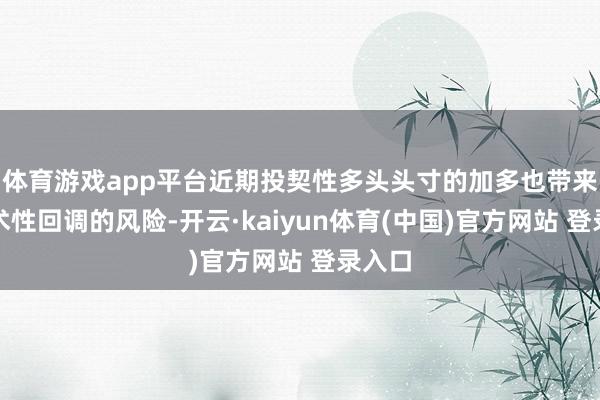 体育游戏app平台近期投契性多头头寸的加多也带来了战术性回调的风险-开云·kaiyun体育(中国)官方网站 登录入口