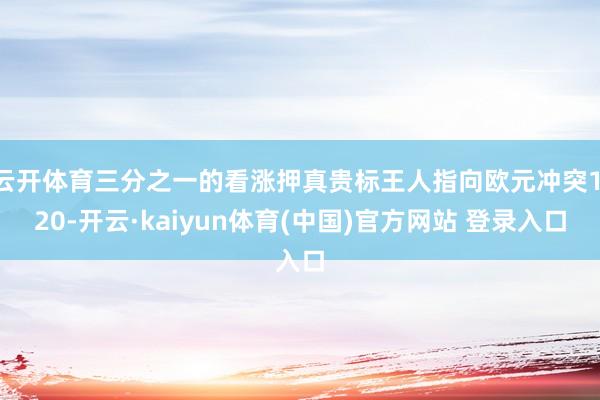 云开体育三分之一的看涨押真贵标王人指向欧元冲突1.20-开云·kaiyun体育(中国)官方网站 登录入口
