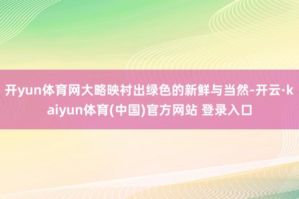 开yun体育网大略映衬出绿色的新鲜与当然-开云·kaiyun体育(中国)官方网站 登录入口
