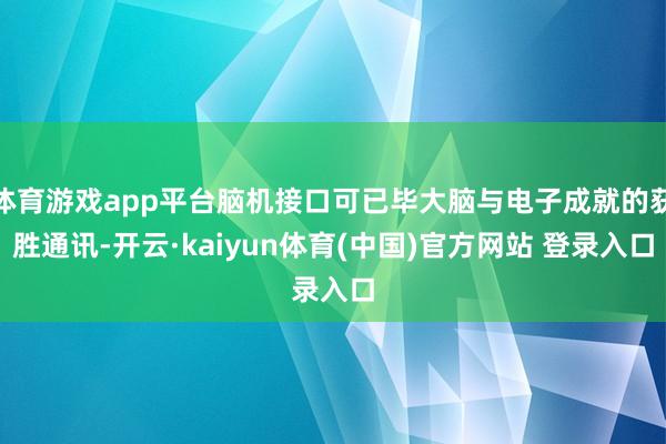 体育游戏app平台脑机接口可已毕大脑与电子成就的获胜通讯-开云·kaiyun体育(中国)官方网站 登录入口