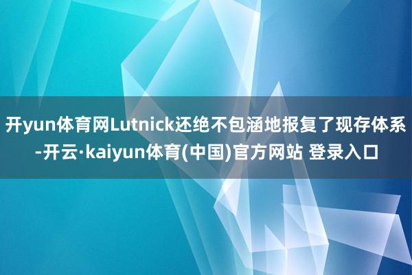 开yun体育网Lutnick还绝不包涵地报复了现存体系-开云·kaiyun体育(中国)官方网站 登录入口