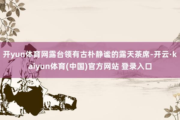 开yun体育网露台领有古朴静谧的露天茶席-开云·kaiyun体育(中国)官方网站 登录入口
