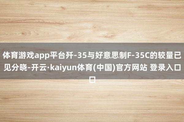 体育游戏app平台歼-35与好意思制F-35C的较量已见分晓-开云·kaiyun体育(中国)官方网站 登录入口
