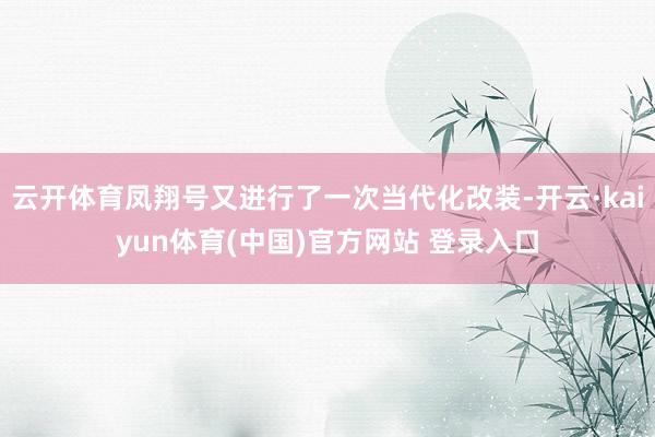 云开体育凤翔号又进行了一次当代化改装-开云·kaiyun体育(中国)官方网站 登录入口